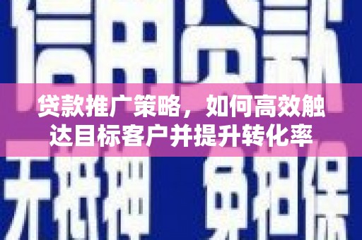稷山贷款推广策略，如何高效触达目标客户并提升转化率