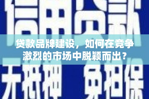 稷山贷款品牌建设，如何在竞争激烈的市场中脱颖而出？