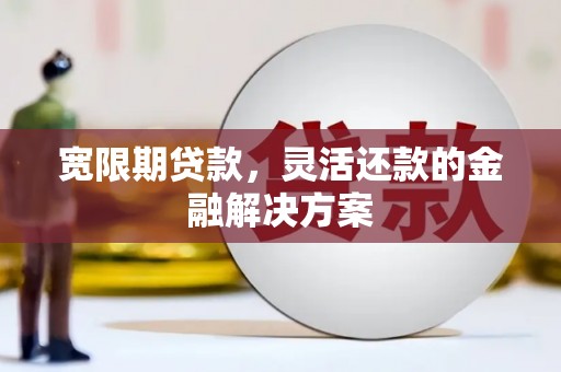 稷山宽限期贷款，灵活还款的金融解决方案