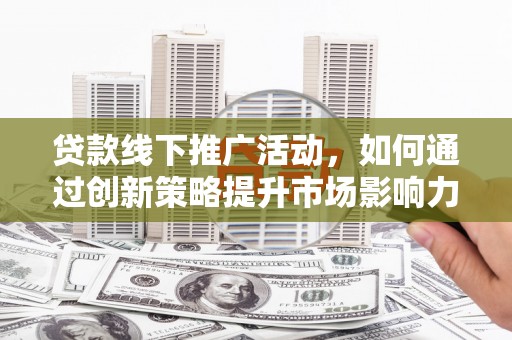 稷山贷款线下推广活动，如何通过创新策略提升市场影响力