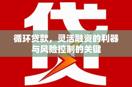 稷山循环贷款，灵活融资的利器与风险控制的关键