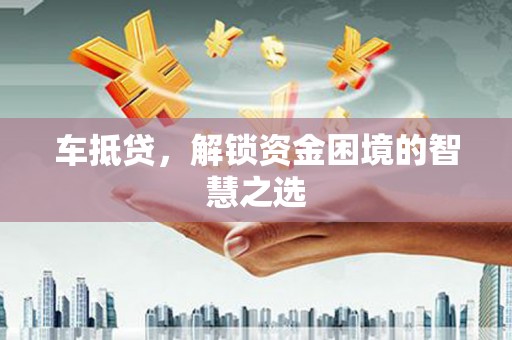 稷山车抵贷，解锁资金困境的智慧之选