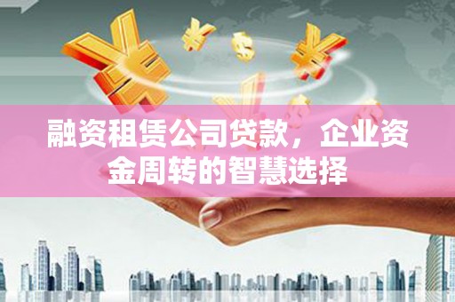 稷山融资租赁公司贷款，企业资金周转的智慧选择