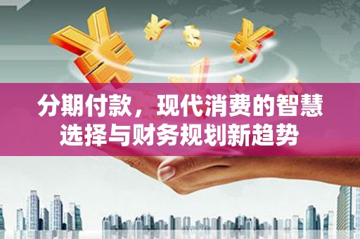 稷山分期付款，现代消费的智慧选择与财务规划新趋势