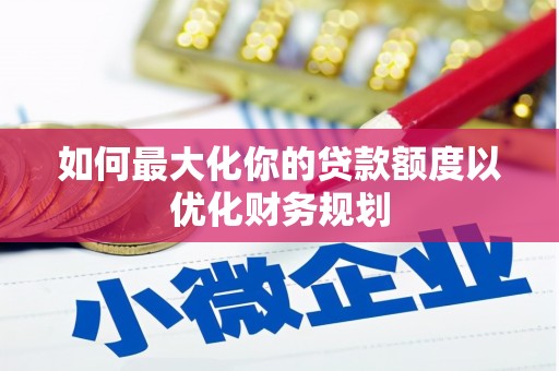 稷山如何最大化你的贷款额度以优化财务规划