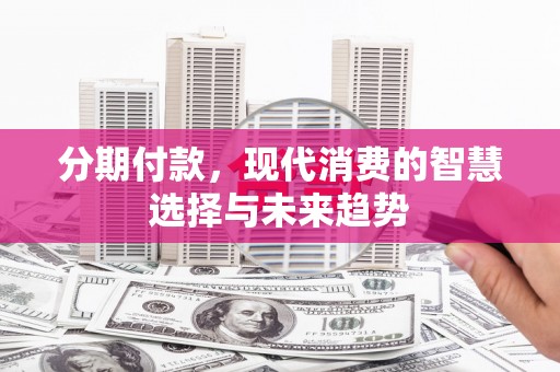 稷山分期付款，现代消费的智慧选择与未来趋势