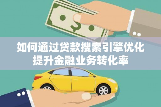 稷山如何通过贷款搜索引擎优化提升金融业务转化率