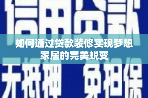 稷山如何通过贷款装修实现梦想家居的完美蜕变