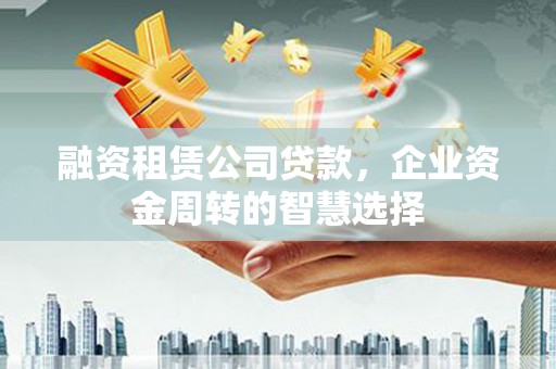 稷山融资租赁公司贷款，企业资金周转的智慧选择