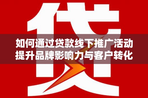 稷山如何通过贷款线下推广活动提升品牌影响力与客户转化率