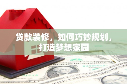 稷山贷款装修，如何巧妙规划，打造梦想家园