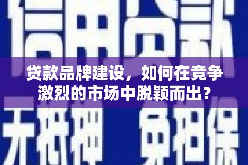 稷山贷款品牌建设，如何在竞争激烈的市场中脱颖而出？