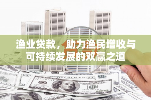 稷山渔业贷款，助力渔民增收与可持续发展的双赢之道