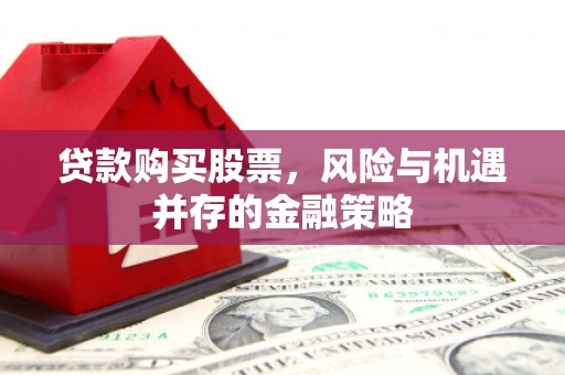 稷山贷款购买股票，风险与机遇并存的金融策略