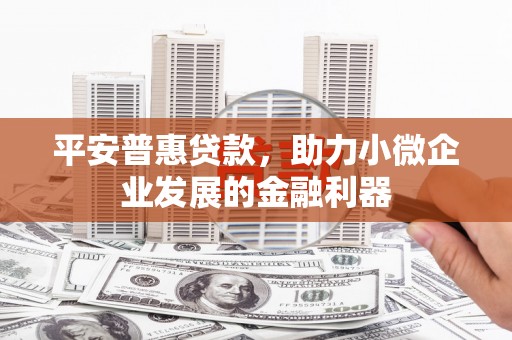 稷山平安普惠贷款，助力小微企业发展的金融利器