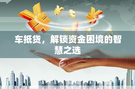 稷山车抵贷，解锁资金困境的智慧之选