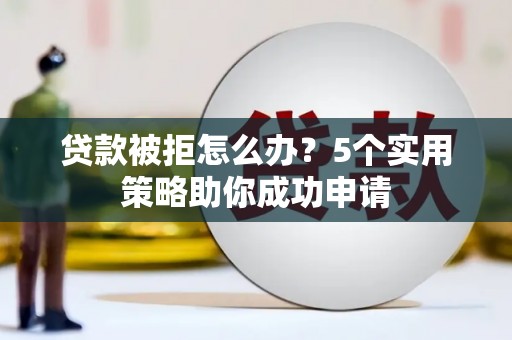 稷山贷款被拒怎么办？5个实用策略助你成功申请