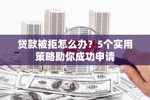稷山贷款被拒怎么办？5个实用策略助你成功申请