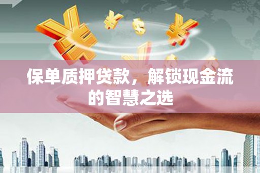 稷山保单质押贷款，解锁现金流的智慧之选