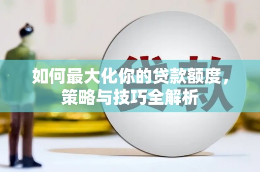 稷山如何最大化你的贷款额度，策略与技巧全解析