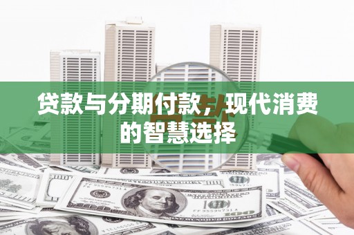稷山贷款与分期付款，现代消费的智慧选择
