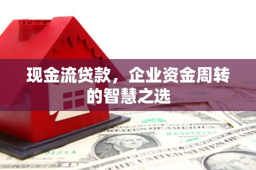 稷山现金流贷款，企业资金周转的智慧之选