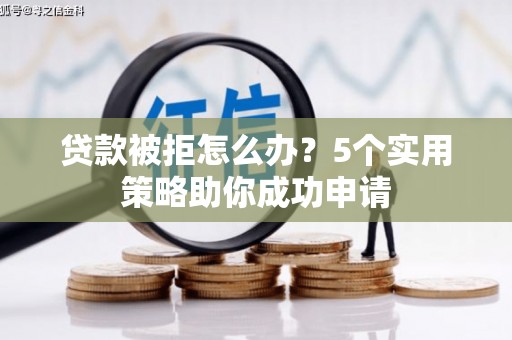 稷山贷款被拒怎么办？5个实用策略助你成功申请