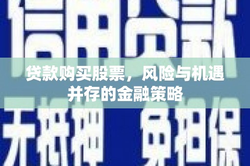稷山贷款购买股票，风险与机遇并存的金融策略
