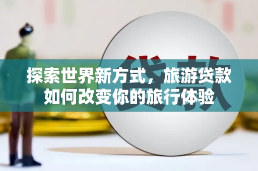 稷山探索世界新方式，旅游贷款如何改变你的旅行体验