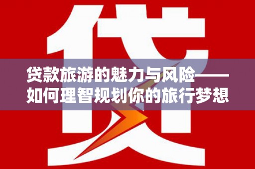 稷山贷款旅游的魅力与风险——如何理智规划你的旅行梦想