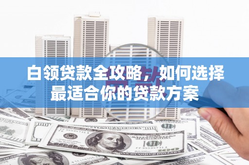 稷山白领贷款全攻略，如何选择最适合你的贷款方案