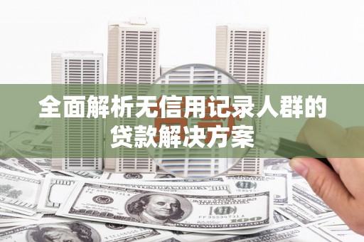 稷山全面解析无信用记录人群的贷款解决方案