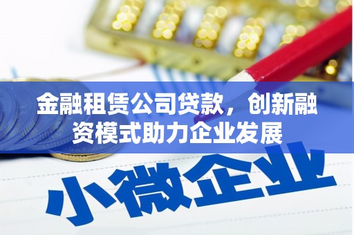 稷山金融租赁公司贷款，创新融资模式助力企业发展